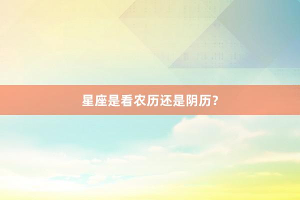 星座是看农历还是阴历？